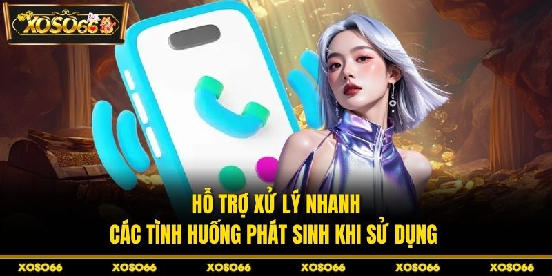 Hỗ trợ xử lý nhanh các tình huống phát sinh khi sử dụng